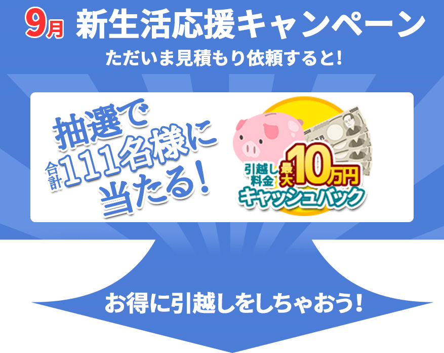 9月の新生活応援キャンペーン。ただいま見積もり依頼すると!抽選で合計111名様に当たる!引越し料金最大10万円キャッシュバック。お得に引越しをしちゃおう!