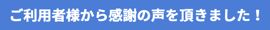 ご利用者様から感謝の声(口コミ)を頂きました!